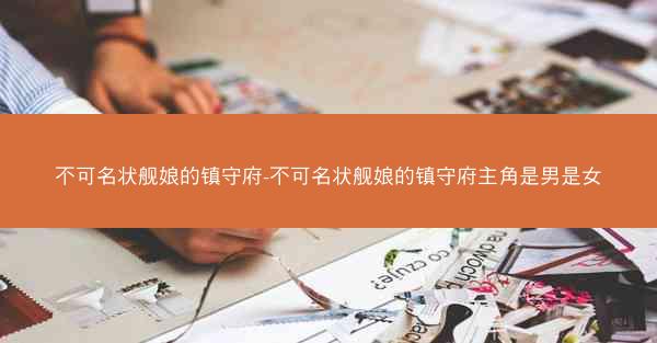 不可名状舰娘的镇守府-不可名状舰娘的镇守府主角是男是女