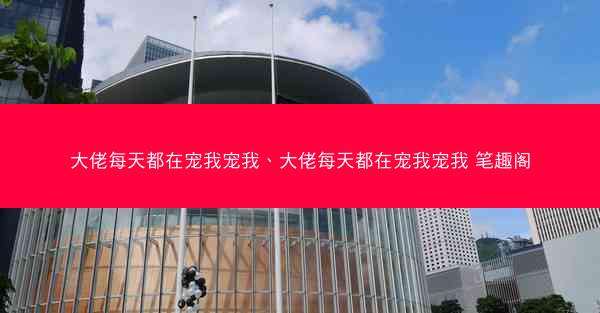 大佬每天都在宠我宠我、大佬每天都在宠我宠我 笔趣阁