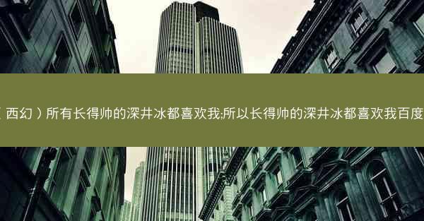 （西幻）所有长得帅的深井冰都喜欢我;所以长得帅的深井冰都喜欢我百度云
