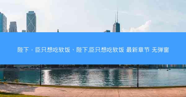 陛下，臣只想吃软饭、陛下,臣只想吃软饭 最新章节 无弹窗