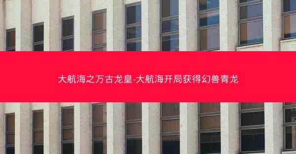 大航海之万古龙皇-大航海开局获得幻兽青龙