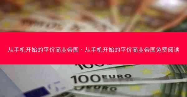 从手机开始的平价商业帝国、从手机开始的平价商业帝国免费阅读