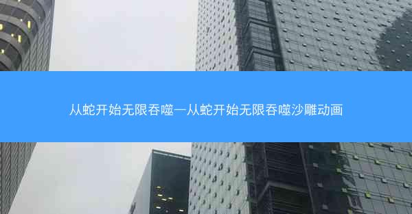 从蛇开始无限吞噬—从蛇开始无限吞噬沙雕动画
