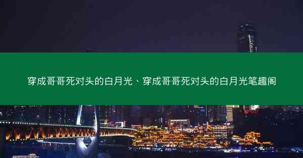 穿成哥哥死对头的白月光、穿成哥哥死对头的白月光笔趣阁