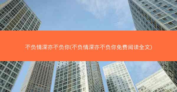 不负情深亦不负你(不负情深亦不负你免费阅读全文)