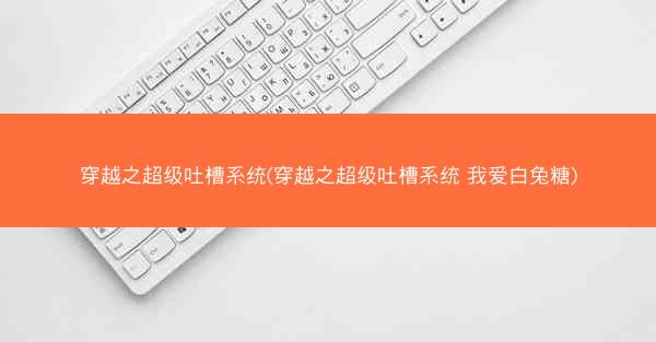 穿越之超级吐槽系统(穿越之超级吐槽系统 我爱白兔糖)