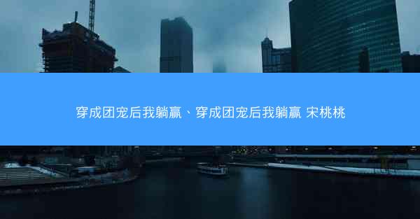 穿成团宠后我躺赢、穿成团宠后我躺赢 宋桃桃