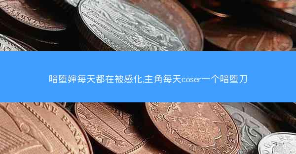 暗堕婶每天都在被感化,主角每天coser一个暗堕刀