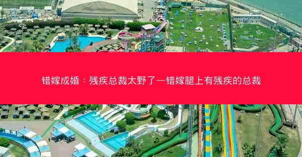 错嫁成婚：残疾总裁太野了—错嫁腿上有残疾的总裁