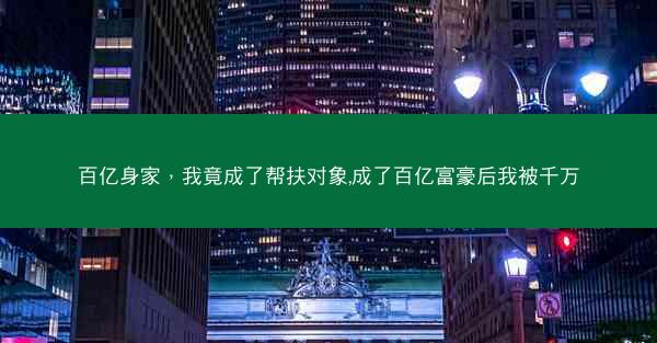 百亿身家，我竟成了帮扶对象,成了百亿富豪后我被千万