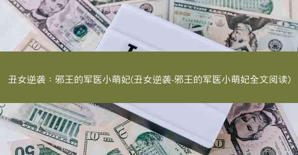 丑女逆袭：邪王的军医小萌妃(丑女逆袭-邪王的军医小萌妃全文阅读)