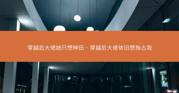 穿越后大佬她只想种田、穿越后大佬依旧想独占我