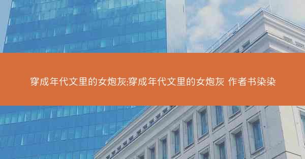穿成年代文里的女炮灰;穿成年代文里的女炮灰 作者书染染