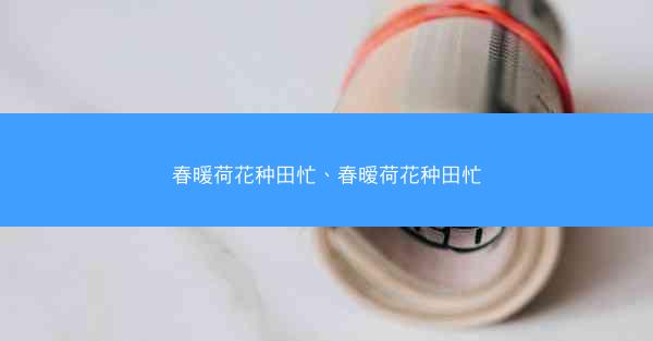 春暖荷花种田忙、春暧荷花种田忙