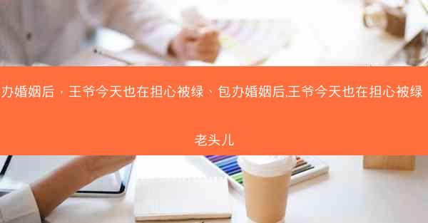包办婚姻后,王爷今天也在担心被绿、包办婚姻后,王爷今天也在担心被绿 九老头儿