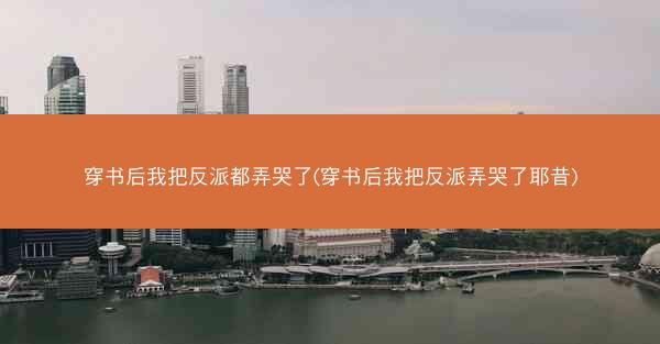 穿书后我把反派都弄哭了(穿书后我把反派弄哭了耶昔)