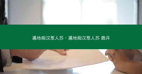 遍地痴汉惹人苏、遍地痴汉惹人苏 鹿井