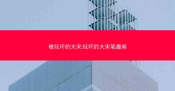 被玩坏的大宋;玩坏的大宋笔趣阁