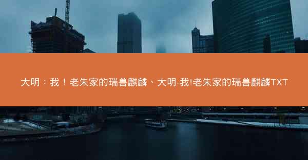 大明：我！老朱家的瑞兽麒麟、大明-我!老朱家的瑞兽麒麟TXT