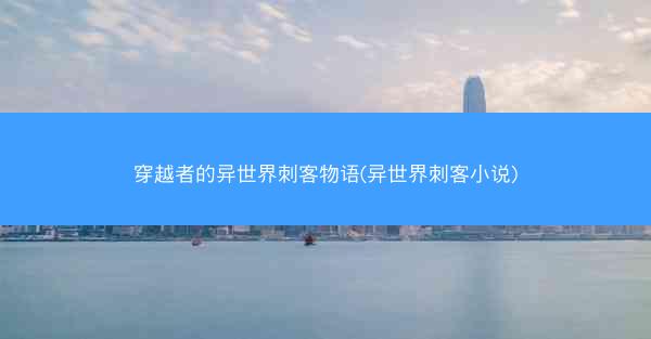 穿越者的异世界刺客物语(异世界刺客小说) 穿越者的异世界刺客物语(异世界刺客小说)