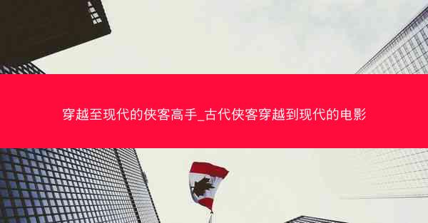 穿越至现代的侠客高手_古代侠客穿越到现代的电影