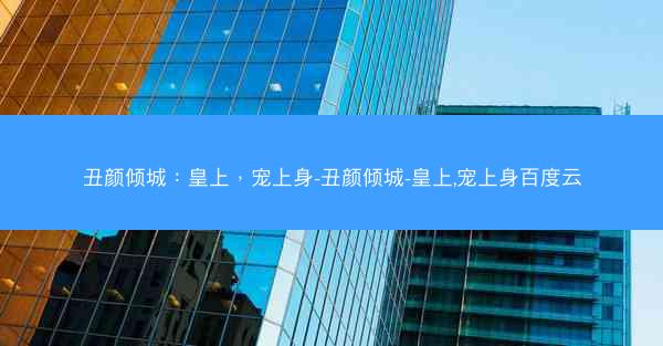 丑颜倾城：皇上，宠上身-丑颜倾城-皇上,宠上身百度云