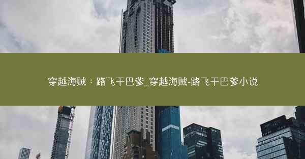 穿越海贼：路飞干巴爹_穿越海贼-路飞干巴爹小说