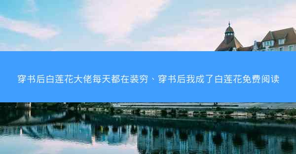 穿书后白莲花大佬每天都在装穷、穿书后我成了白莲花免费阅读