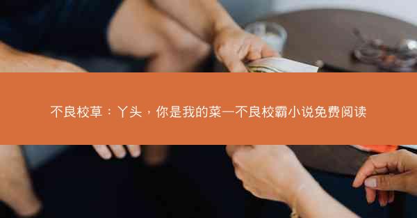不良校草：丫头，你是我的菜—不良校霸小说免费阅读