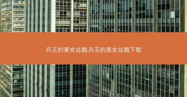 兵王的美女总裁,兵王的美女总裁下载