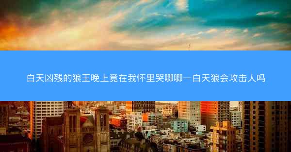 白天凶残的狼王晚上竟在我怀里哭唧唧—白天狼会攻击人吗