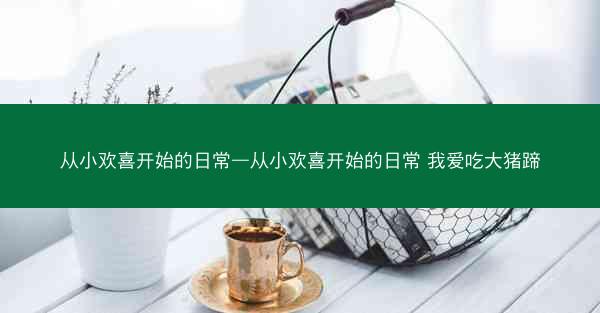 从小欢喜开始的日常—从小欢喜开始的日常 我爱吃大猪蹄