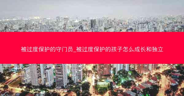 被过度保护的守门员_被过度保护的孩子怎么成长和独立