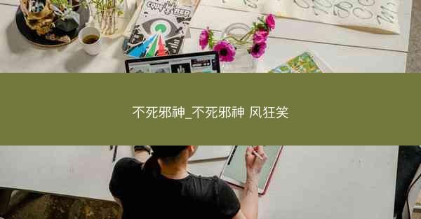 不死邪神_不死邪神 风狂笑
