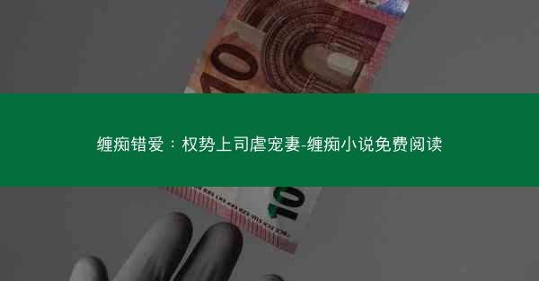 缠痴错爱：权势上司虐宠妻-缠痴小说免费阅读