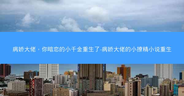 病娇大佬，你暗恋的小千金重生了-病娇大佬的小撩精小说重生