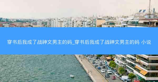 穿书后我成了战神文男主的妈_穿书后我成了战神文男主的妈 小说