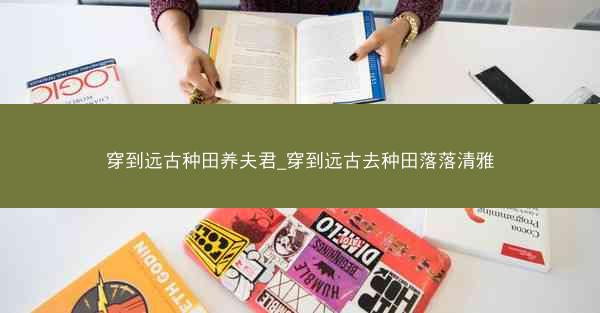 穿到远古种田养夫君_穿到远古去种田落落清雅
