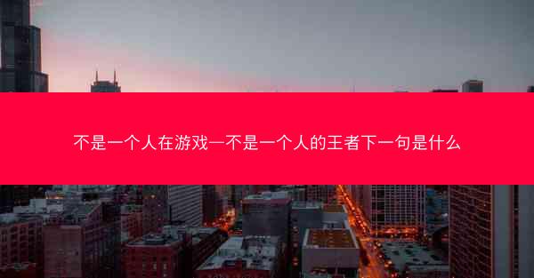 不是一个人在游戏—不是一个人的王者下一句是什么