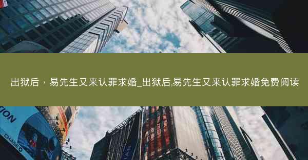 出狱后，易先生又来认罪求婚_出狱后,易先生又来认罪求婚免费阅读