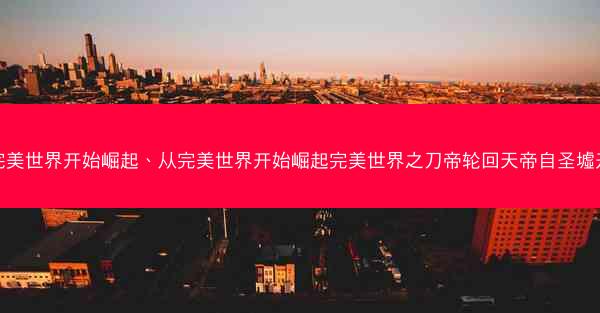 从完美世界开始崛起、从完美世界开始崛起完美世界之刀帝轮回天帝自圣墟开始