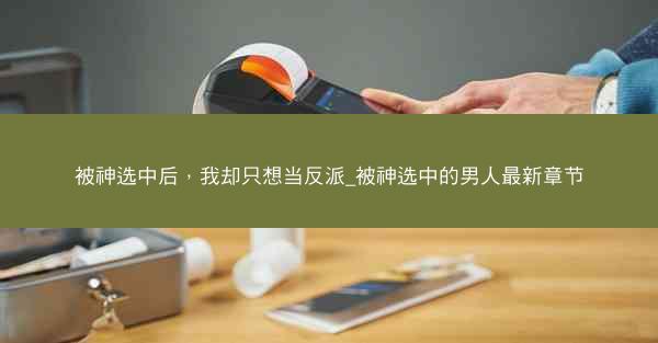 被神选中后，我却只想当反派_被神选中的男人最新章节