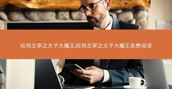 吃鸡主宰之太子大魔王;吃鸡主宰之太子大魔王免费阅读