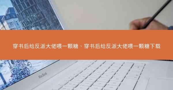 穿书后给反派大佬喂一颗糖、穿书后给反派大佬喂一颗糖下载