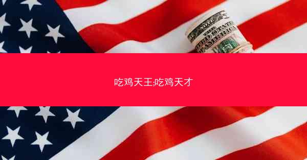 吃鸡天王;吃鸡天才 吃鸡天王;吃鸡天才