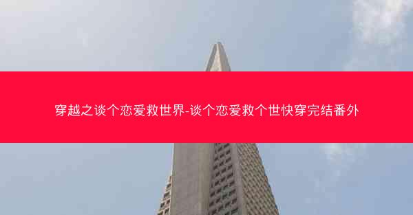 穿越之谈个恋爱救世界-谈个恋爱救个世快穿完结番外