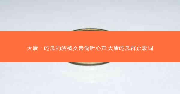 大唐：吃瓜的我被女帝偷听心声,大唐吃瓜群众歌词