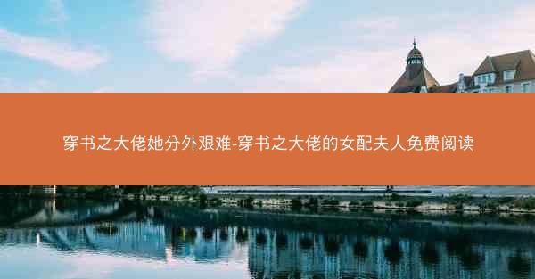 穿书之大佬她分外艰难-穿书之大佬的女配夫人免费阅读