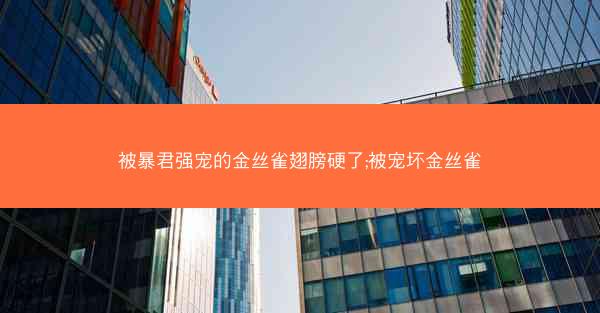 被暴君强宠的金丝雀翅膀硬了;被宠坏金丝雀