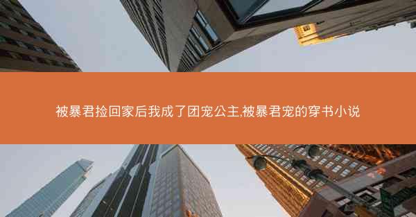 被暴君捡回家后我成了团宠公主,被暴君宠的穿书小说